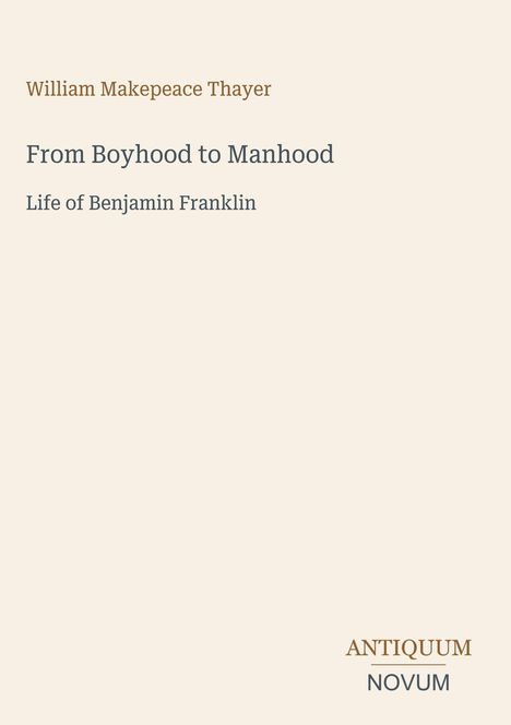 Text: William Makepeace Thayer - From Boyhood to Manhood: Life of Benjamin Franklin. Unten rechts ein Logo: Antiquum Novum.