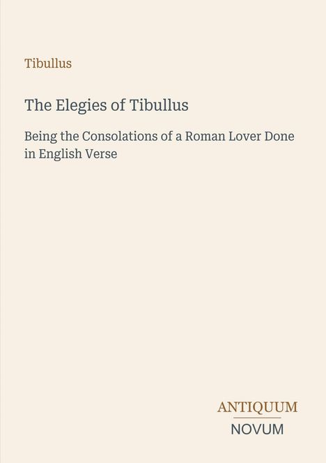 „Tibullus: The Elegies of Tibullus. Being the Consolations of a Roman Lover Done in English Verse.“ Unten steht „ANTIQUM NOVUM“.