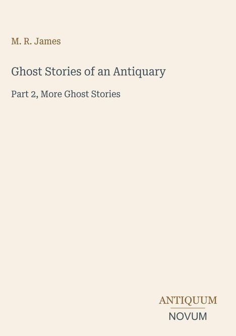 Titel: Ghost Stories of an Antiquary, Part 2, More Ghost Stories. Autor: M. R. James. Unten rechts ein Logo: ANTIQUUM NOVUM.