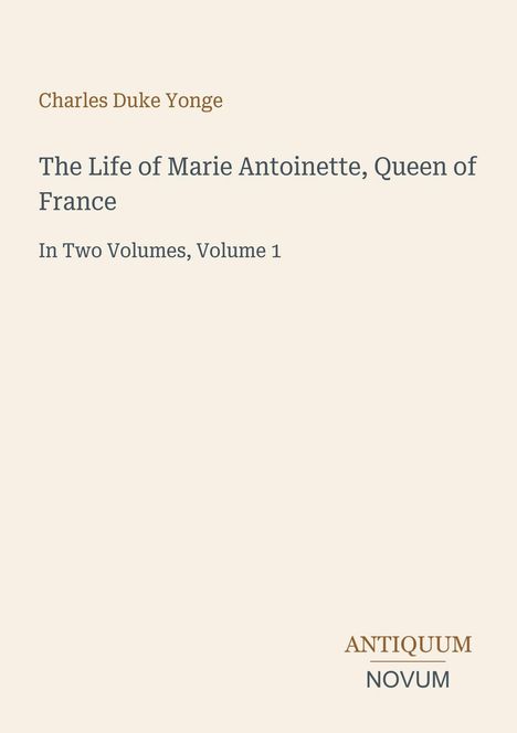 "Charles Duke Yonge, The Life of Marie Antoinette, Queen of France, In Two Volumes, Volume 1." Unten ein Logo: "ANTIQUM NOVUM".
