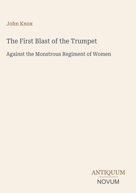 John Knox, The First Blast of the Trumpet Against the Monstrous Regiment of Women. Unten rechts: Antiquum Novum. Cremefarbener Hintergrund.