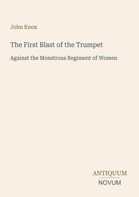 John Knox: "The First Blast of the Trumpet Against the Monstrous Regiment of Women." Unten rechts: "ANTIQUM NOVUM".