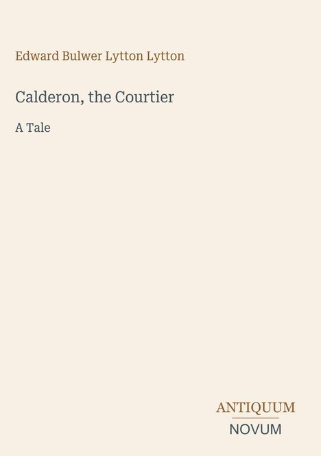 Edward Bulwer Lytton Lytton. Calderon, the Courtier. A Tale. Logo unten rechts: ANTIQUUM NOVUM. Hintergrund: beige.
