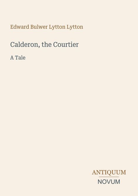 Edward Bulwer Lytton Lytton, Calderon, the Courtier, A Tale. Unten rechts: Antiquum Novum. Beige Hintergrund.
