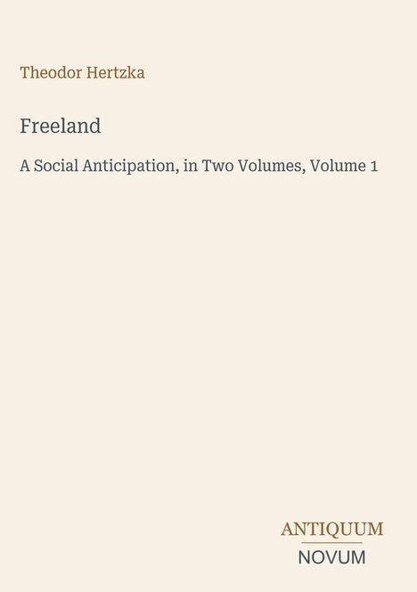 Text: Theodor Hertzka, Freeland, A Social Anticipation, Volume 1. Darunter Logo mit den Worten: Antiquum Novum. Hintergrund: Beige.