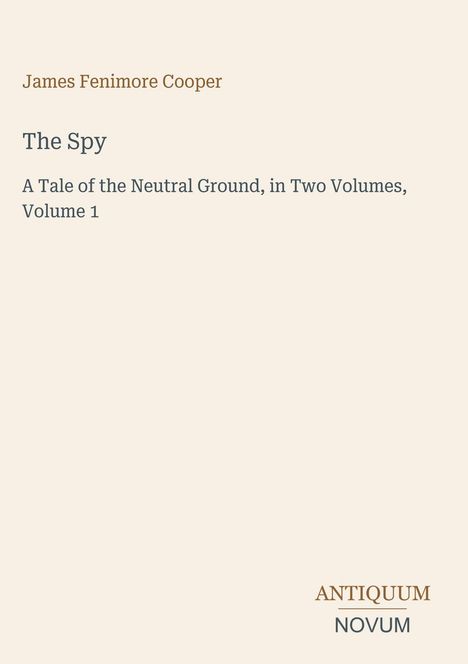 "James Fenimore Cooper, The Spy, A Tale of the Neutral Ground, in Two Volumes, Volume 1. Unten kleines Logo: ANTIQUUM NOVUM."