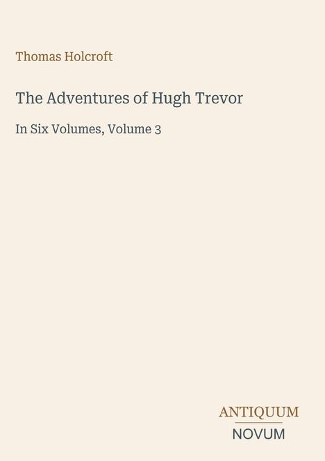 "Thomas Holcroft. The Adventures of Hugh Trevor. In Six Volumes, Volume 3. ANTIQUUM NOVUM Logo. Beigefarbener Hintergrund."