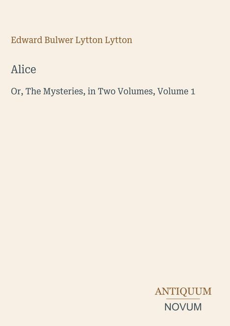 Buchtitel: Alice Or, The Mysteries, in Two Volumes, Volume 1. Autor: Edward Bulwer Lytton Lytton. Verlag: ANTIQUUM NOVUM.