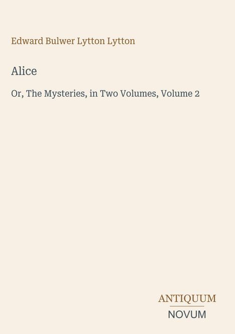 Titel: "Alice Or, The Mysteries, in Two Volumes, Volume 2" von Edward Bulwer Lytton Lytton. Unten steht "ANTIQUM NOVUM".