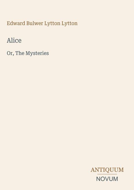 Oben steht "Edward Bulwer Lytton Lytton", mittig "Alice: Or, The Mysteries", unten rechts "ANTIKVUM NOVUM". Cremefarbener Hintergrund.