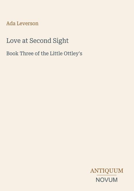Titel: "Love at Second Sight", Autor: Ada Leverson, "Book Three of the Little Ottley's", Logo: Antiquum Novum. Hintergrund beige.