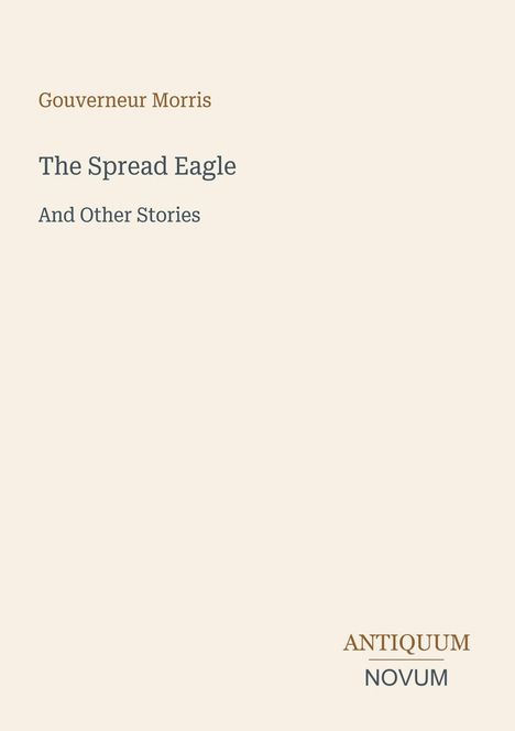 Titel: "The Spread Eagle And Other Stories" von Gouverneur Morris. Unten links steht "ANTIQUM NOVUM". Helle, minimalistische Gestaltung.