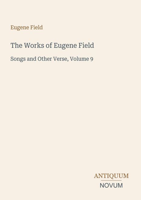 Titel "The Works of Eugene Field". Untertitel "Songs and Other Verse, Volume 9". Unten: "ANTIQUM NOVUM". Schlichtes Design.