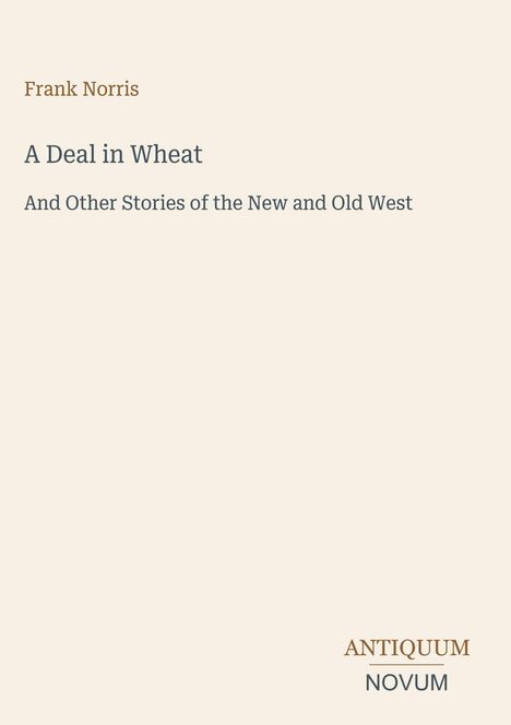 „Frank Norris. A Deal in Wheat and Other Stories of the New and Old West.“ Unten rechts kleines Logo „Antiquum Novum“.
