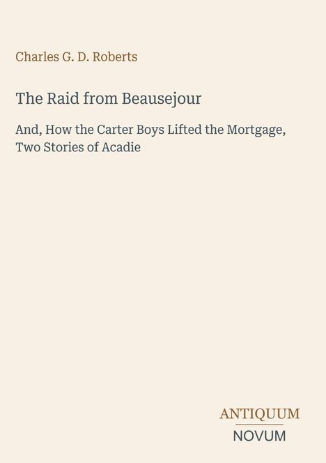 Ein Buchcover mit dem Titel "The Raid from Beausejour" von Charles G. D. Roberts, verlegt von Antiquum Novum.