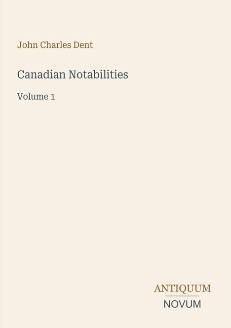 Text: John Charles Dent, Canadian Notabilities, Volume 1. Unten rechts: ANTIQUUM NOVUM. Hintergrund: Hellbeige Fläche.