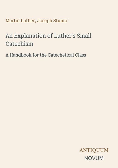 Oben steht "Martin Luther, Joseph Stump". Darunter Titel: "An Explanation of Luther's Small Catechism". Unten rechts: "ANTIQUM NOVUM".