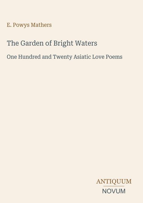 Titel: The Garden of Bright Waters. Untertitel: One Hundred and Twenty Asiatic Love Poems. Autor: E. Powys Mathers. Unten rechts steht "ANTIQUM NOVUM". Hintergrund: schlicht beige.
