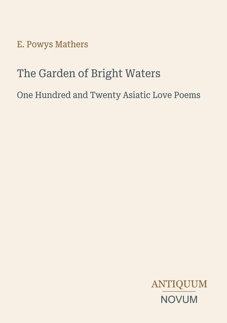 E. Powys Mathers: The Garden of Bright Waters. One Hundred and Twenty Asiatic Love Poems. Unten: Antiquum Novum.