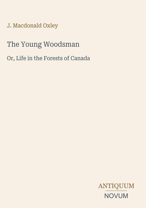 Titel: "The Young Woodsman"; Untertitel: "Or, Life in the Forests of Canada". Autor: J. Macdonald Oxley. Logo: ANTIQUUM NOVUM.