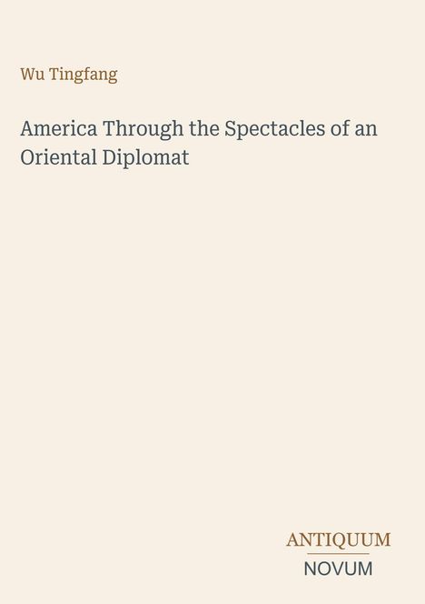 Oben steht "Wu Tingfang", darunter "America Through the Spectacles of an Oriental Diplomat", unten rechts "ANTIQUM NOVUM".