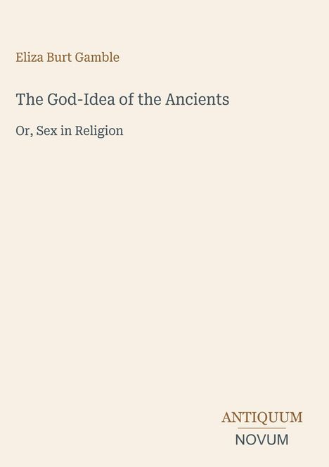 Autor: Eliza Burt Gamble. Titel: "The God-Idea of the Ancients Or, Sex in Religion". Unten rechts: ANTIQUUM NOVUM.