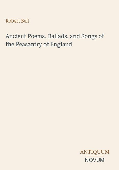 Oben steht "Robert Bell". Darunter: "Ancient Poems, Ballads, and Songs of the Peasantry of England". Unten rechts: "ANTIQUM NOVUM". Der Hintergrund ist beige.