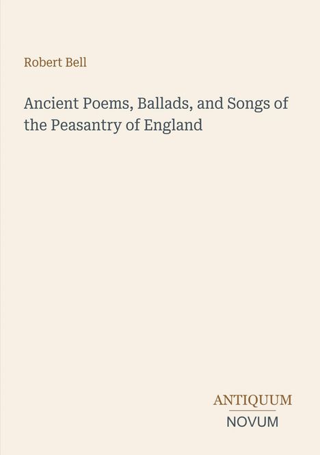 Robert Bell, Ancient Poems, Ballads, and Songs of the Peasantry of England. Unten rechts: ANTIQUUM NOVUM. Beige Hintergrund.