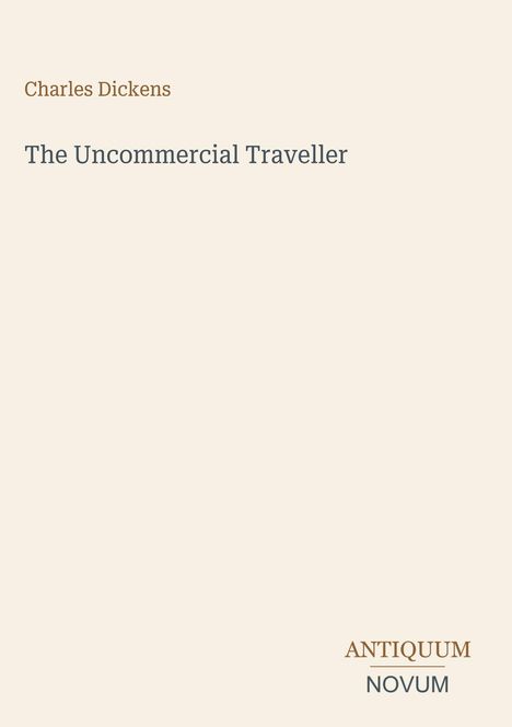 "Charles Dickens. The Uncommercial Traveller. ANTIQUUM NOVUM unten rechts. Cremefarbener Hintergrund."