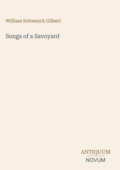 Oben steht "William Schwenck Gilbert", darunter "Songs of a Savoyard". Unten rechts "ANTIQUM NOVUM". Schlichtes Design.