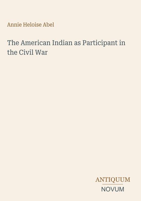„Annie Heloise Abel“, „The American Indian as Participant in the Civil War“. Unten rechts steht „ANTIQUM NOVUM“.