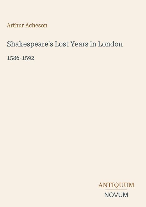 Arthur Acheson: Shakespeare's Lost Years in London 1586–1592. Unten rechts steht: ANTIQUUM NOVUM. Schlichtes, elegantes Design.