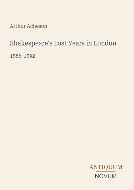 Arthur Acheson, Shakespeare's Lost Years in London, 1586-1592. Unten rechts steht "Antiquum Novum". Beige Hintergrund.