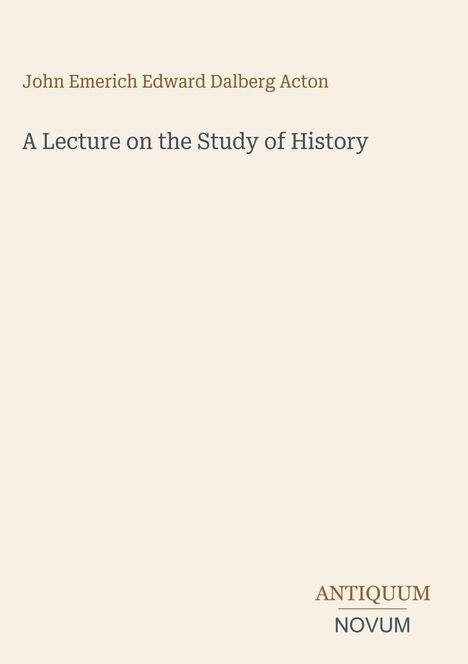 John Emerich Edward Dalberg Acton, A Lecture on the Study of History. Unten rechts steht "ANTIQUM NOVUM". Beigefarbener Hintergrund.