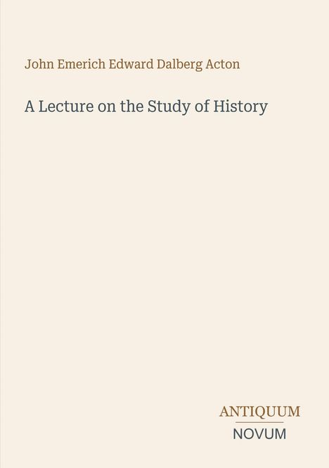 Text in Serifenschrift, oben: "John Emerich Edward Dalberg Acton", darunter: "A Lecture on the Study of History". Unten rechts: "ANTIQUM NOVUM". Hintergrund ist hell.