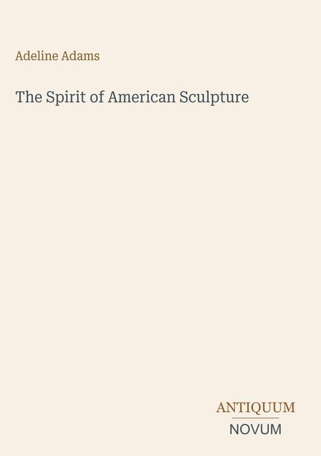 Text: Oben "Adeline Adams", darunter "The Spirit of American Sculpture". Unten rechts steht "ANTIQUM NOVUM". Beiges Design.