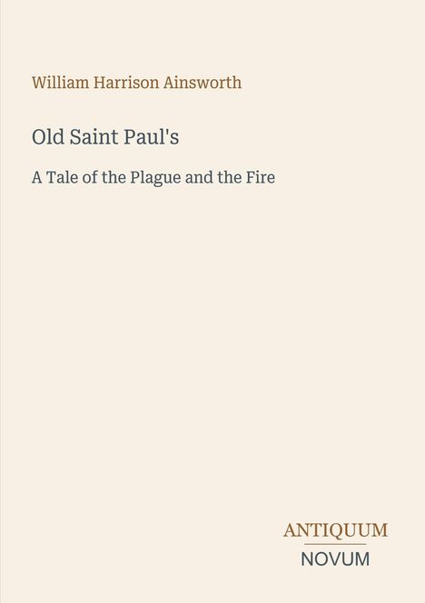 William Harrison Ainsworth:

Old Saint Paul's

A Tale of the Plague and the Fire

ANTIQUM NOVUM