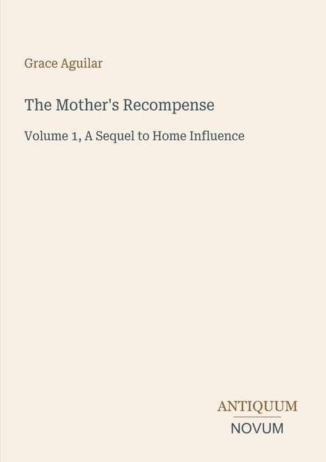 Text: "Grace Aguilar", "The Mother's Recompense", "Volume 1, A Sequel to Home Influence", "ANTIQUM NOVUM". Einfache Gestaltung.