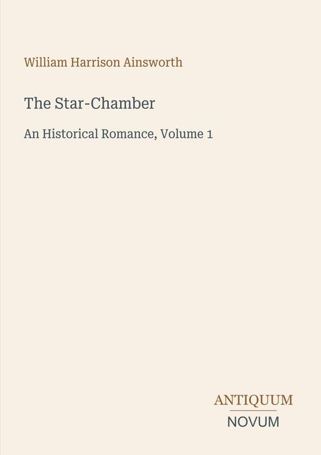 "William Harrison Ainsworth. The Star-Chamber. An Historical Romance, Volume 1. ANTIQUUM NOVUM."  
Ein schlichtes, helles Buchcover.