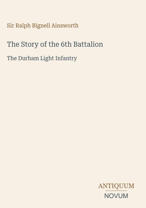 Titel: „The Story of the 6th Battalion“. Autor: Sir Ralph Bignell Ainsworth. Verlag: ANTIQUUM NOVUM.