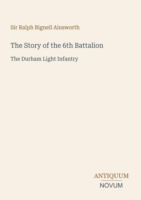 Titel: "The Story of the 6th Battalion"; Autor: Sir Ralph Bignell Ainsworth; Thema: Durham Light Infantry; Logo: ANTIQUUM NOVUM.