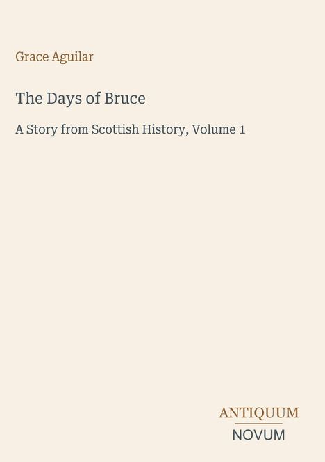 Text: Grace Aguilar, The Days of Bruce, A Story from Scottish History, Volume 1. Unten rechts ein Logo: ANTIQUUM NOVUM.