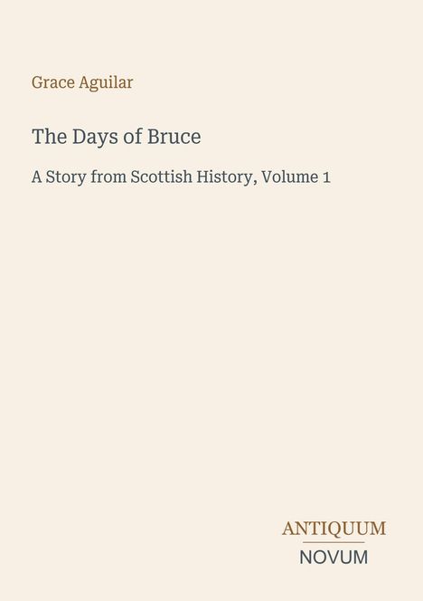 "Grace Aguilar: The Days of Bruce, A Story from Scottish History, Volume 1" steht in der Mitte, unten "ANTIQUM NOVUM". Heller Hintergrund.