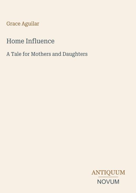 Grace Aguilar, Home Influence, A Tale for Mothers and Daughters. Unten rechts: ANTIQUUM NOVUM. Schlichtes Design.