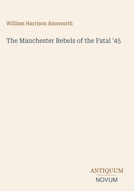 Text: "William Harrison Ainsworth", "The Manchester Rebels of the Fatal '45", "ANTIQUEUM NOVUM". Hintergrund beige.