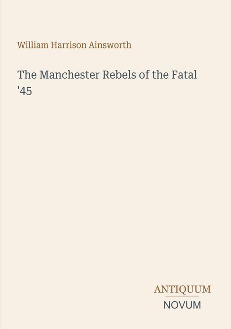 Text: "William Harrison Ainsworth, The Manchester Rebels of the Fatal '45, ANTIQUUM, NOVUM." Beigefarbener Hintergrund.
