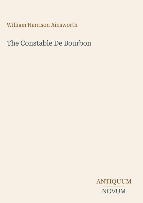 William Harrison Ainsworth, The Constable De Bourbon. Unten steht: ANTIQUUM NOVUM. Schlichtes, beiges Design.