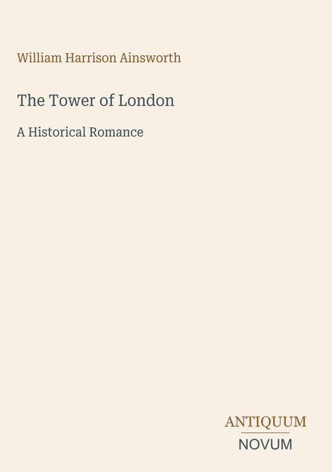 Text: "William Harrison Ainsworth", "The Tower of London", "A Historical Romance", "Antiquum", "Novum". Beige Hintergrund.