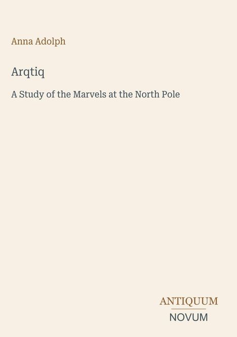 Anna Adolph, "Arqtiq: A Study of the Marvels at the North Pole", schlichtes Coverdesign, ANTIQUUM NOVUM.