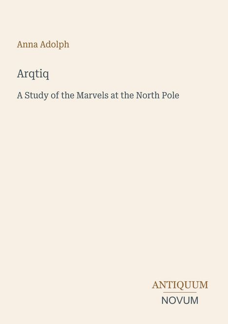 Buchtitel: "Arqtiq". Untertitel: "A Study of the Marvels at the North Pole". Autorin: Anna Adolph. Unten: "ANTIQUM NOVUM".